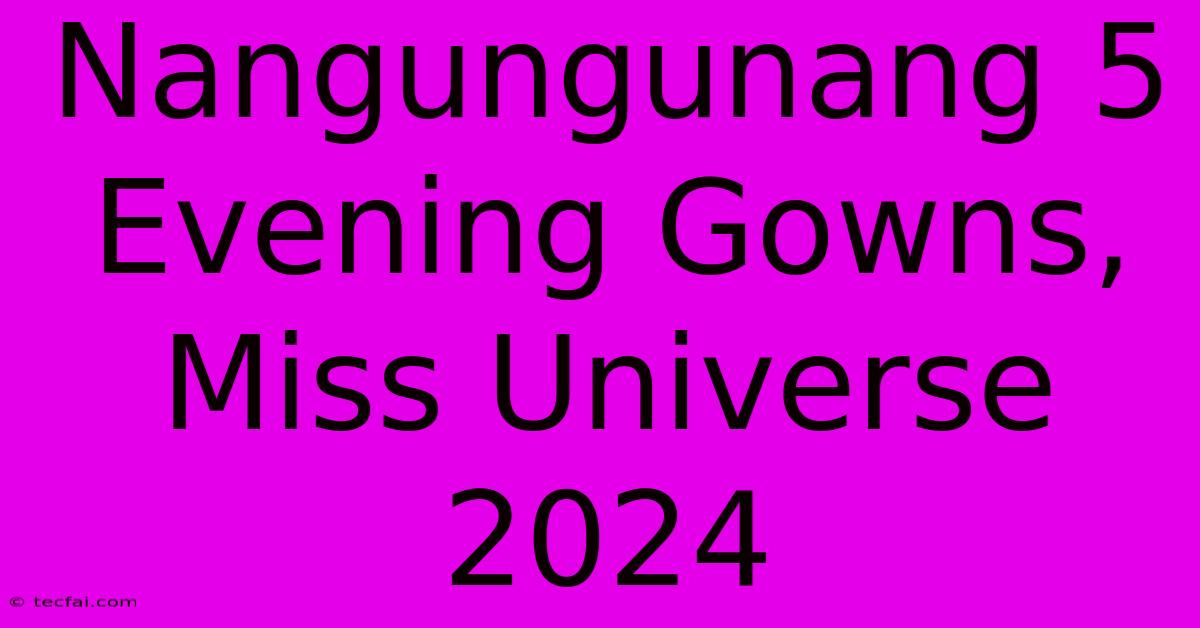 Nangungunang 5 Evening Gowns, Miss Universe 2024