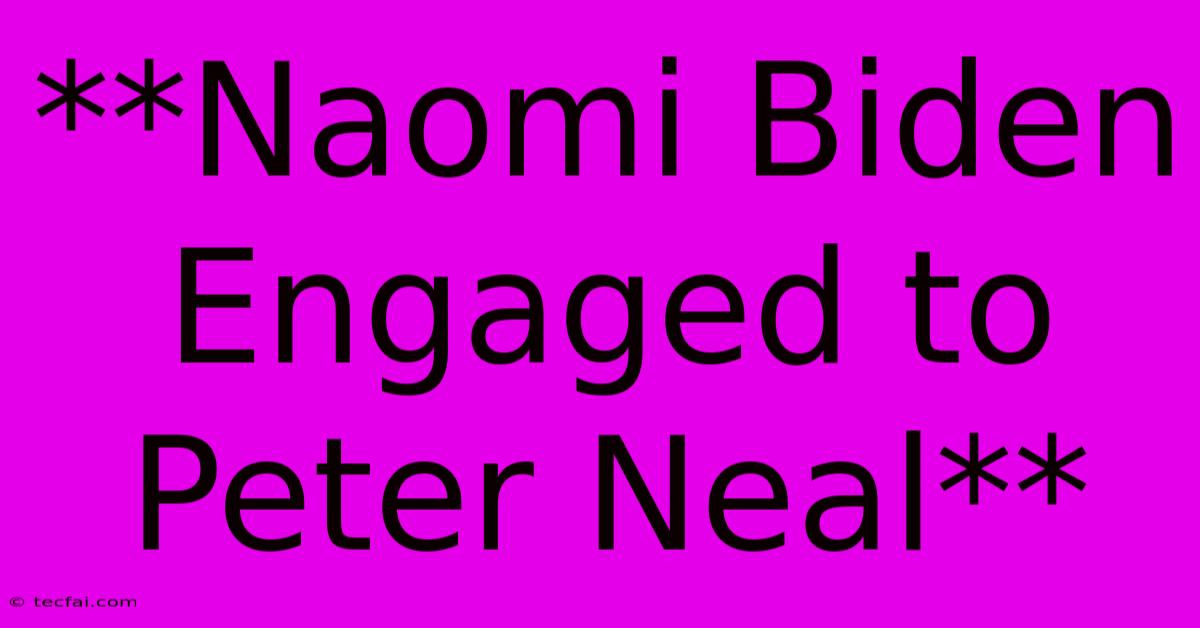 **Naomi Biden Engaged To Peter Neal** 