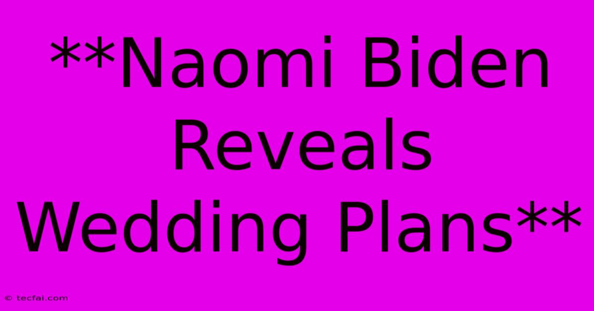 **Naomi Biden Reveals Wedding Plans**