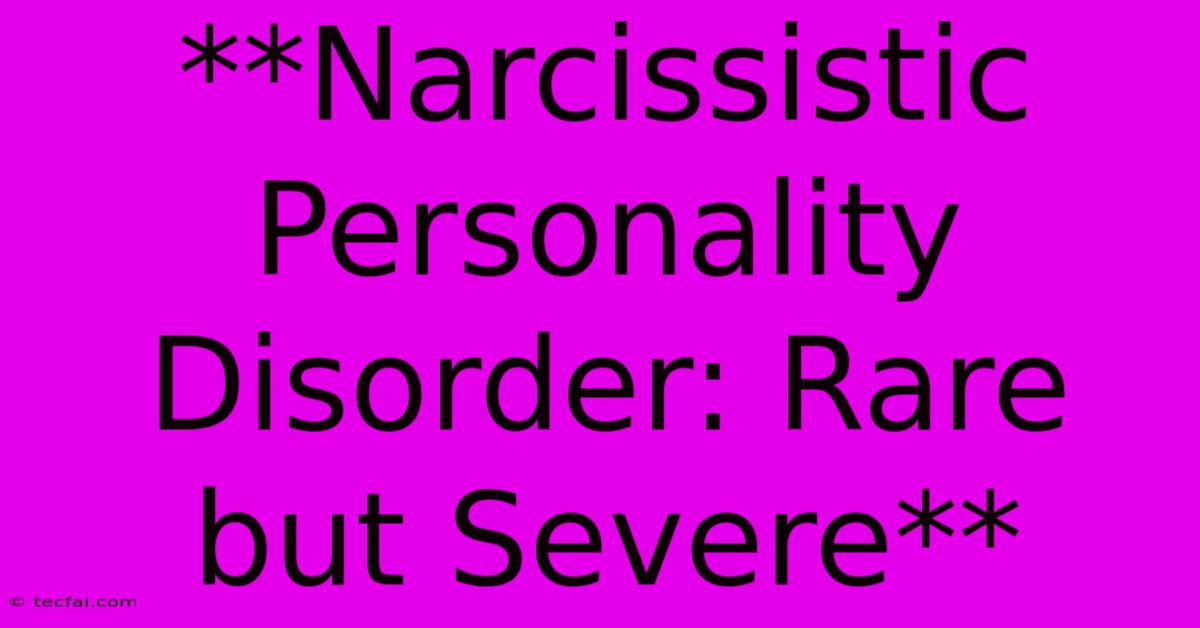 **Narcissistic Personality Disorder: Rare But Severe**