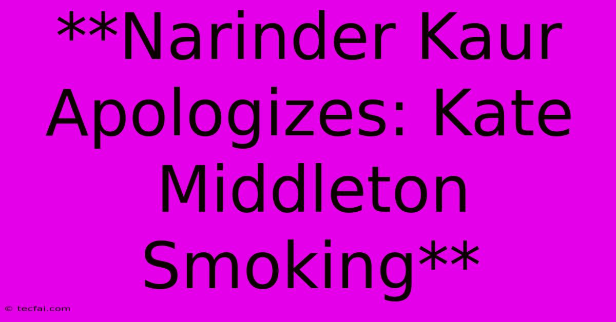 **Narinder Kaur Apologizes: Kate Middleton Smoking**