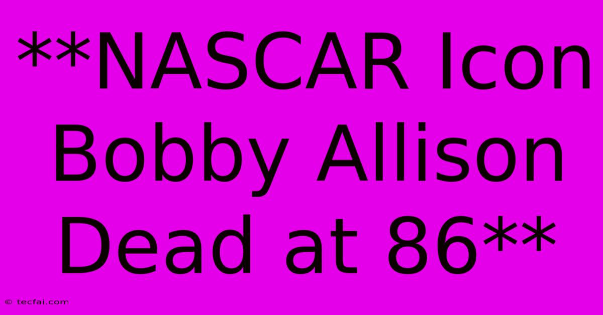 **NASCAR Icon Bobby Allison Dead At 86** 