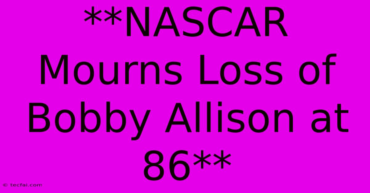 **NASCAR Mourns Loss Of Bobby Allison At 86**