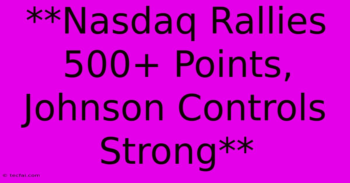 **Nasdaq Rallies 500+ Points, Johnson Controls Strong**