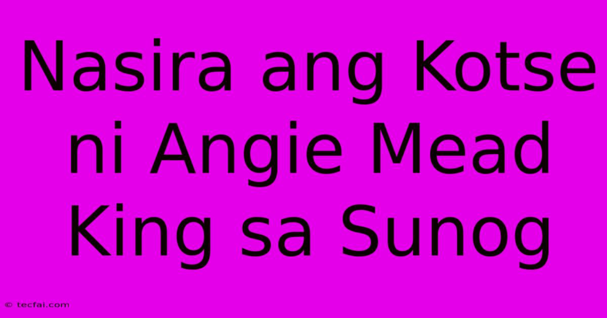 Nasira Ang Kotse Ni Angie Mead King Sa Sunog