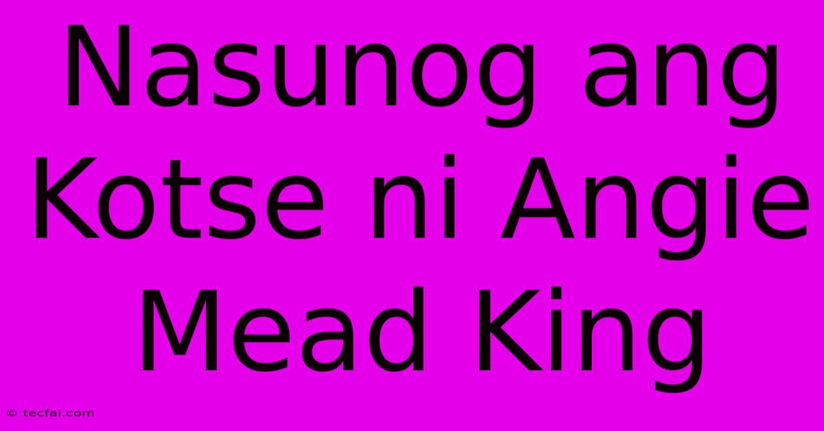 Nasunog Ang Kotse Ni Angie Mead King