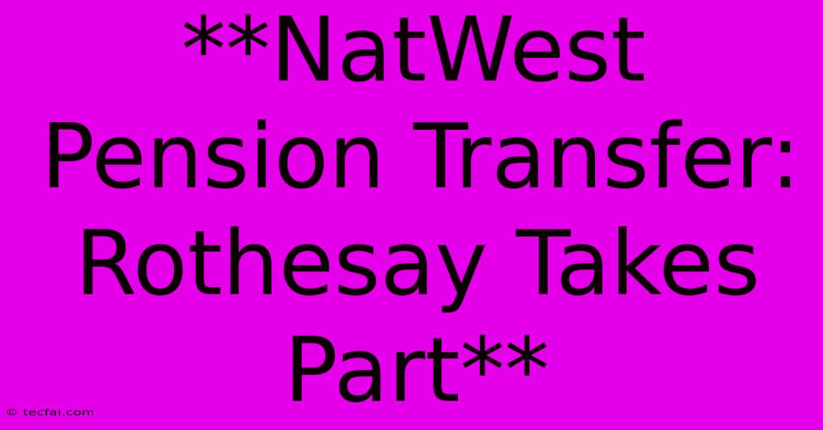 **NatWest Pension Transfer: Rothesay Takes Part**