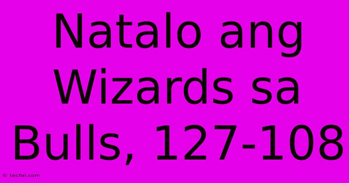 Natalo Ang Wizards Sa Bulls, 127-108