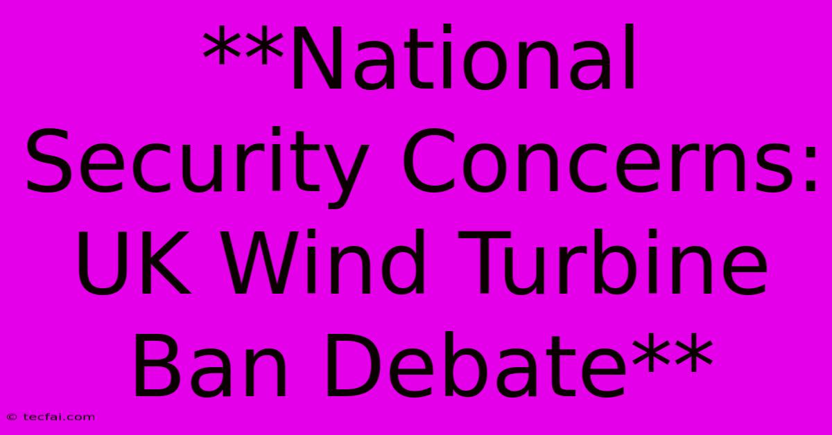 **National Security Concerns: UK Wind Turbine Ban Debate**