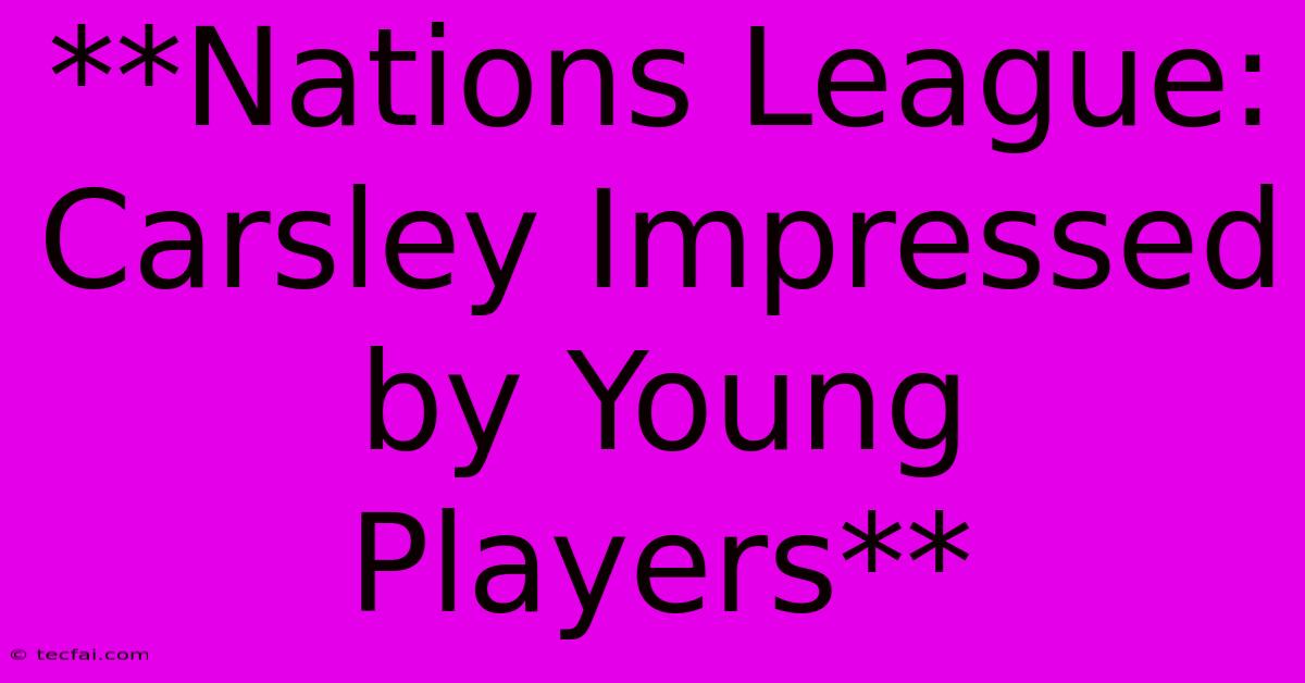 **Nations League: Carsley Impressed By Young Players**