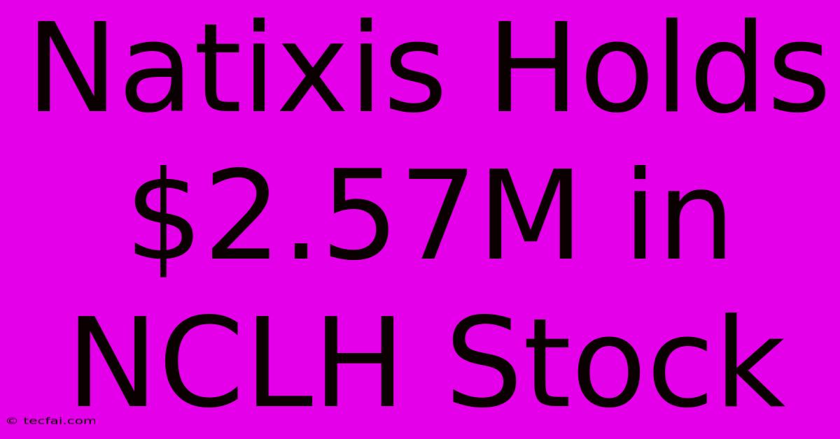 Natixis Holds $2.57M In NCLH Stock