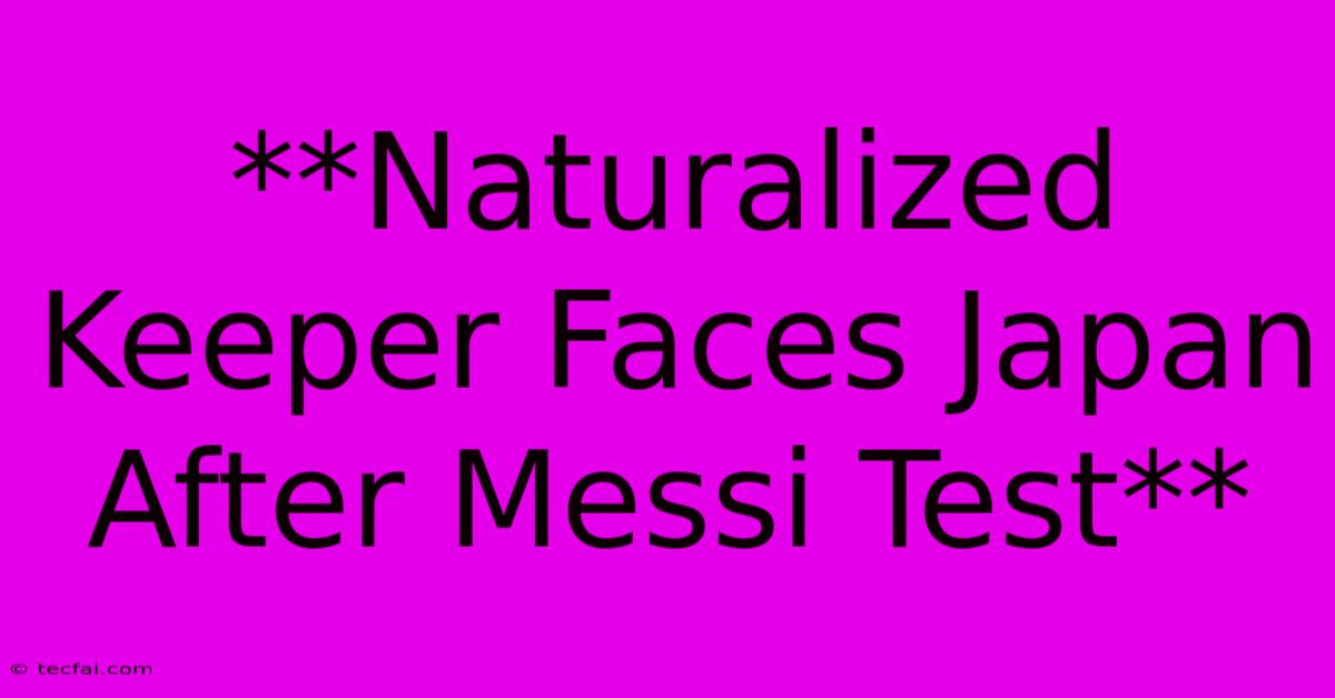 **Naturalized Keeper Faces Japan After Messi Test**