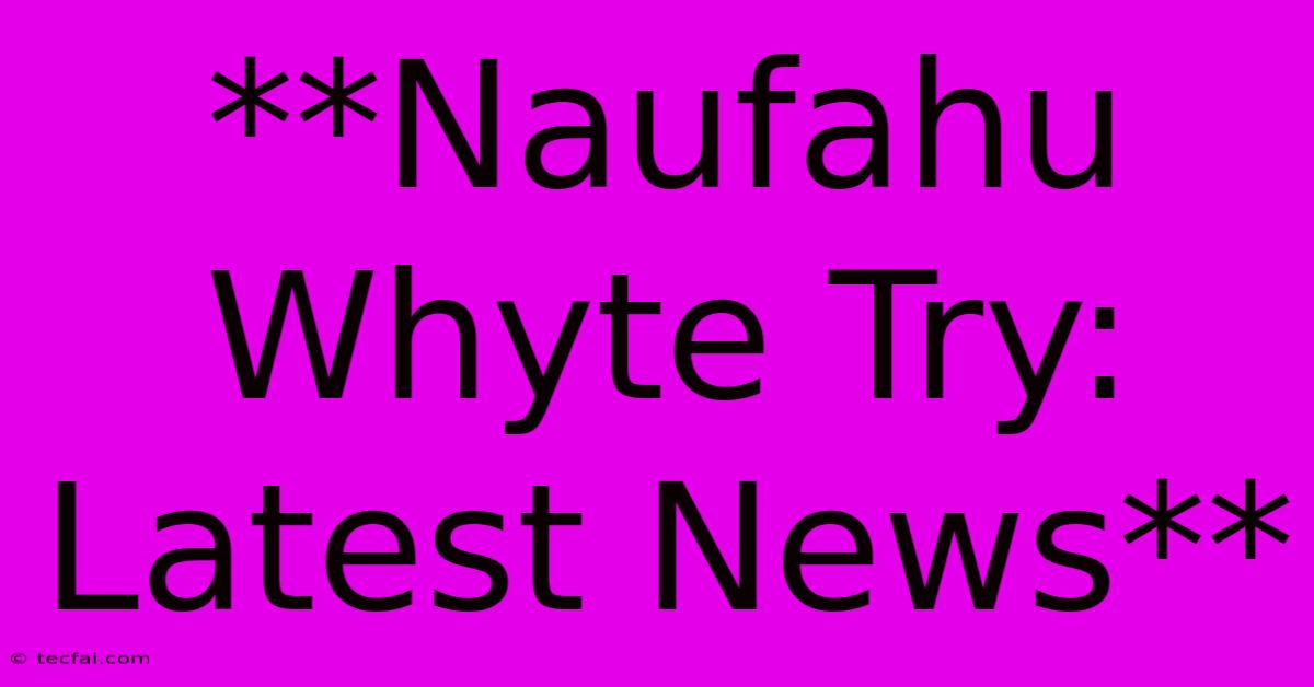 **Naufahu Whyte Try: Latest News**