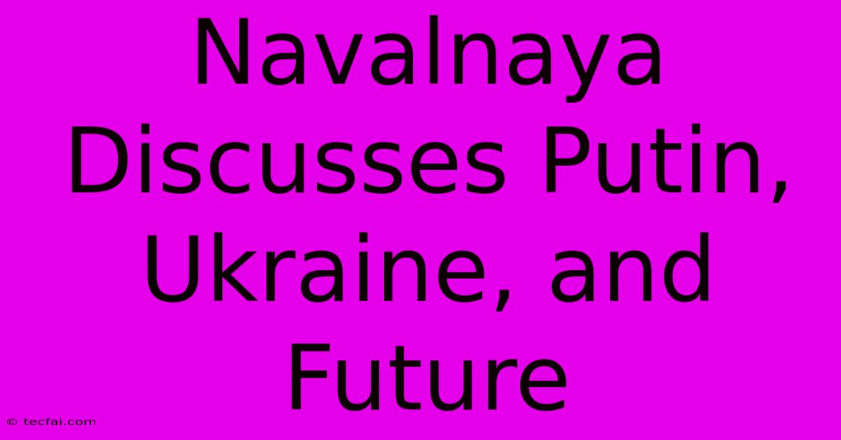 Navalnaya Discusses Putin, Ukraine, And Future