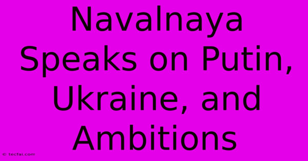 Navalnaya Speaks On Putin, Ukraine, And Ambitions