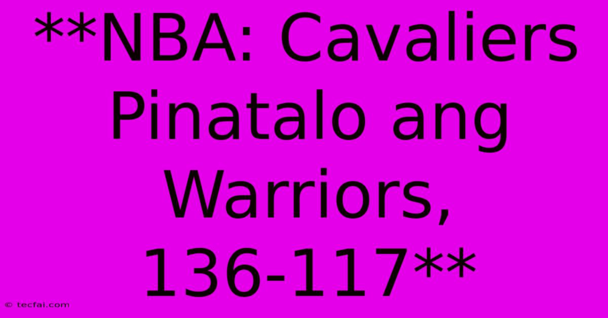 **NBA: Cavaliers Pinatalo Ang Warriors, 136-117** 