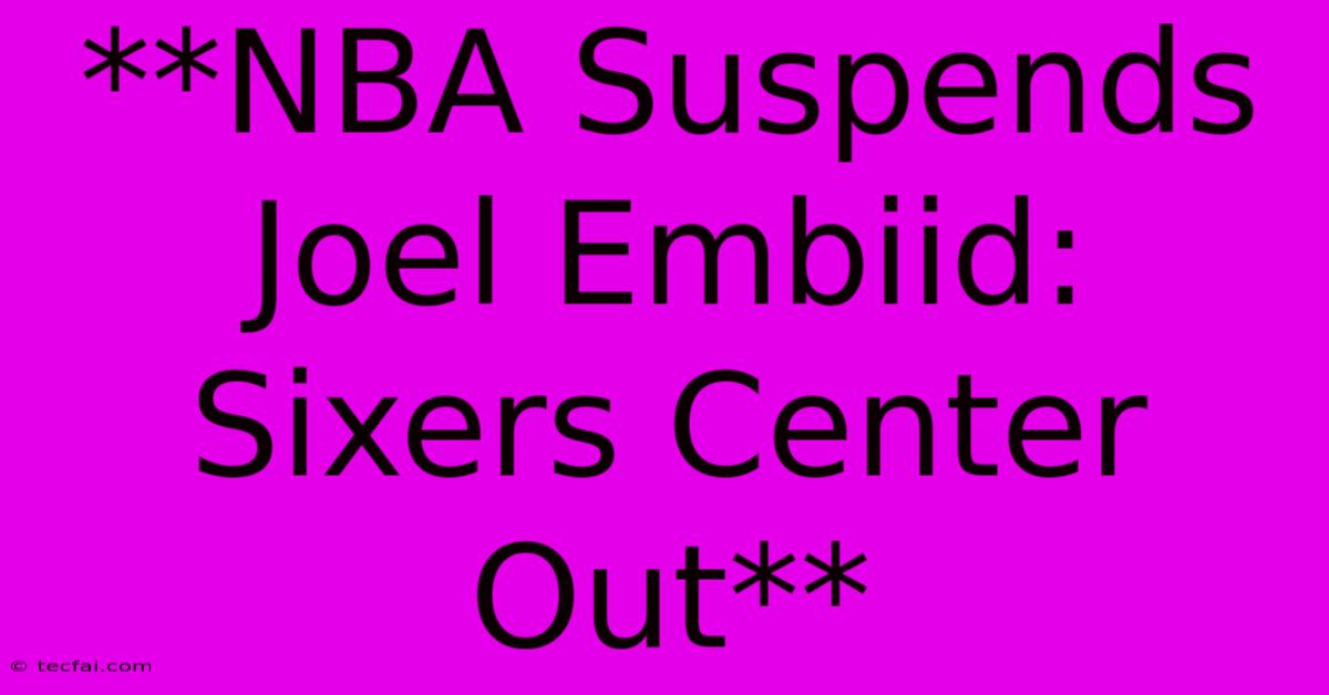 **NBA Suspends Joel Embiid: Sixers Center Out** 