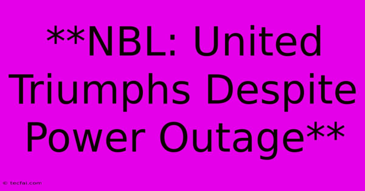 **NBL: United Triumphs Despite Power Outage**