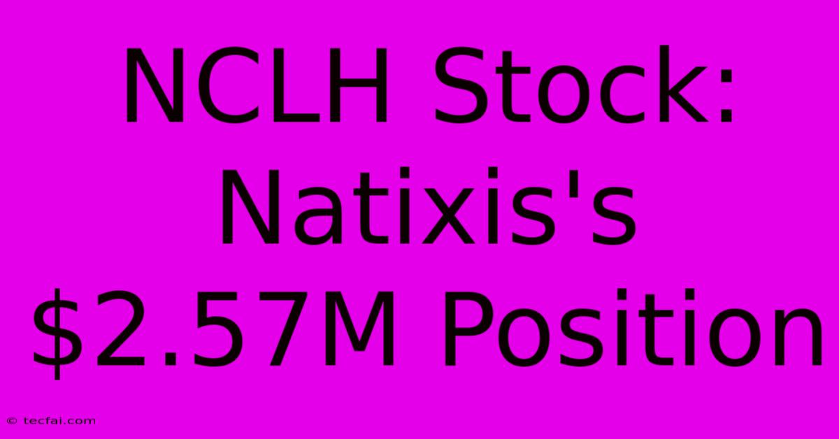 NCLH Stock: Natixis's $2.57M Position