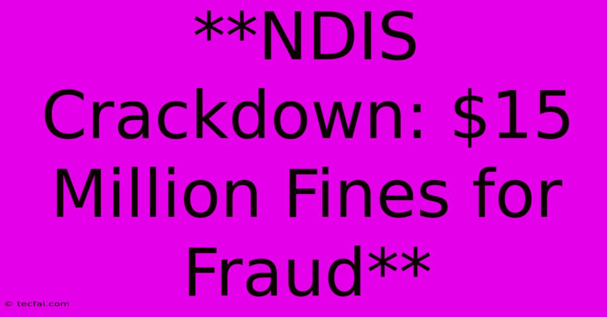 **NDIS Crackdown: $15 Million Fines For Fraud**