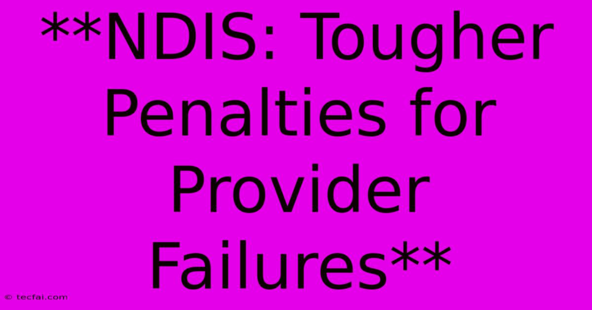 **NDIS: Tougher Penalties For Provider Failures**