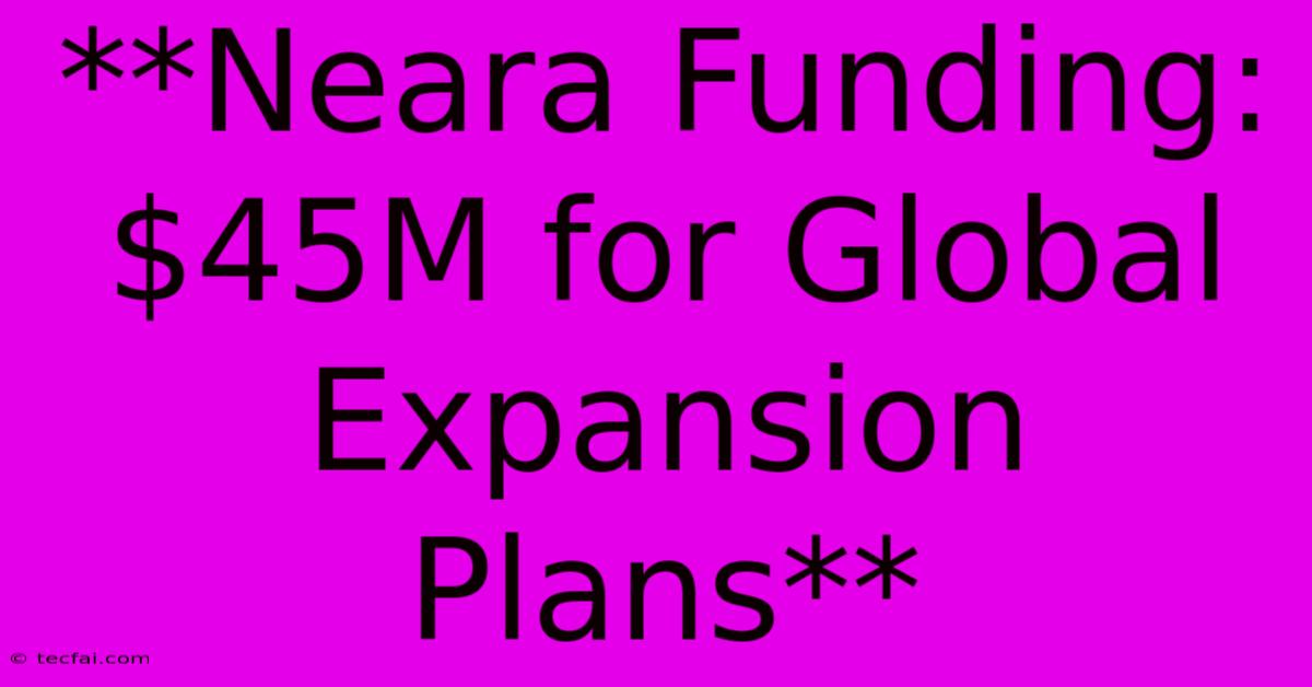 **Neara Funding: $45M For Global Expansion Plans**