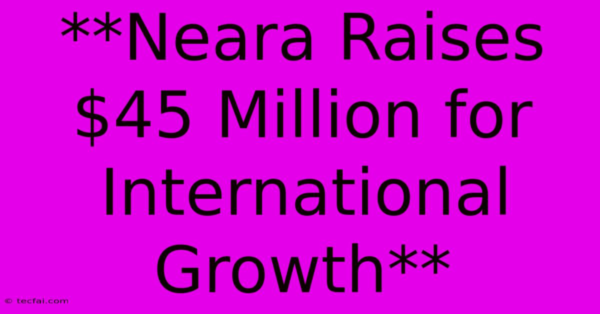 **Neara Raises $45 Million For International Growth**