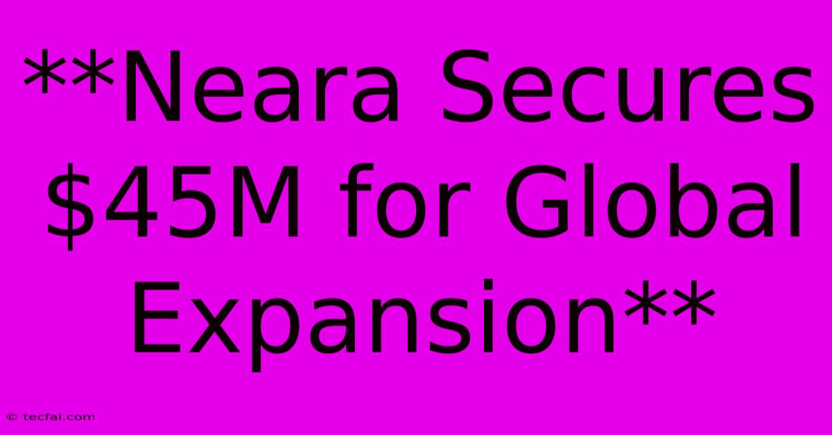 **Neara Secures $45M For Global Expansion**