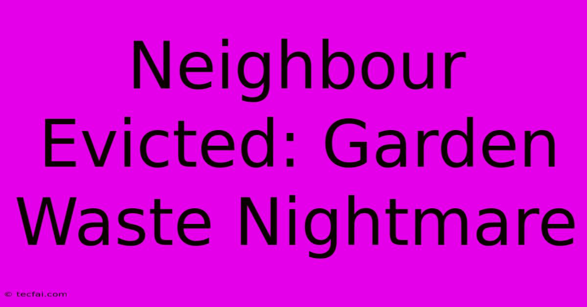 Neighbour Evicted: Garden Waste Nightmare