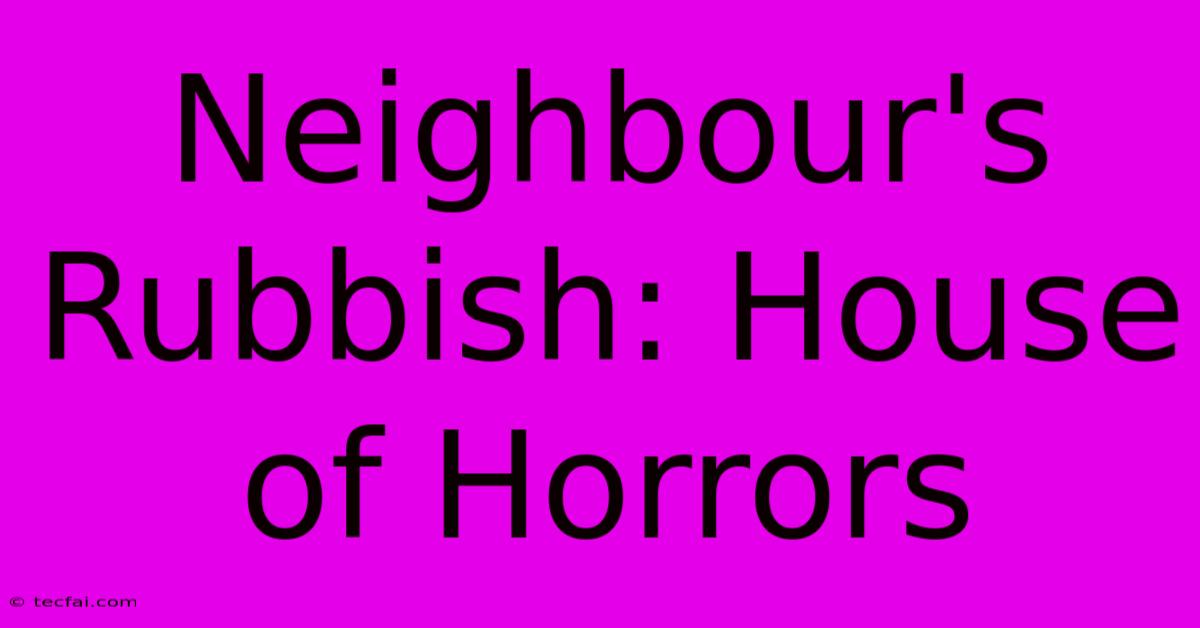 Neighbour's Rubbish: House Of Horrors