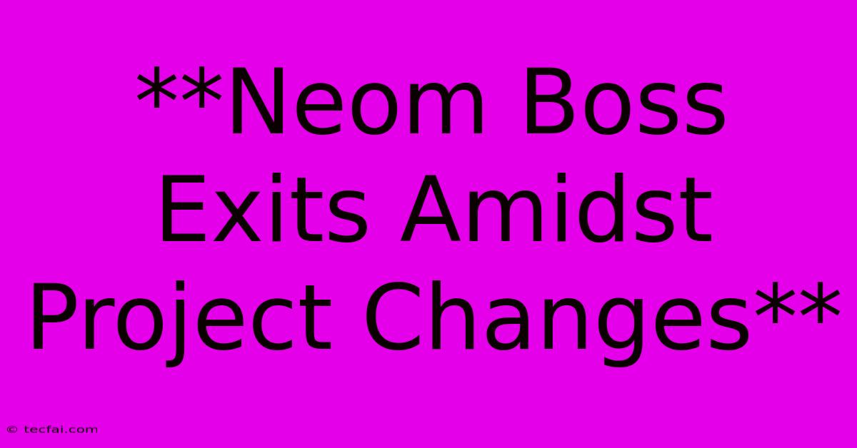 **Neom Boss Exits Amidst Project Changes** 