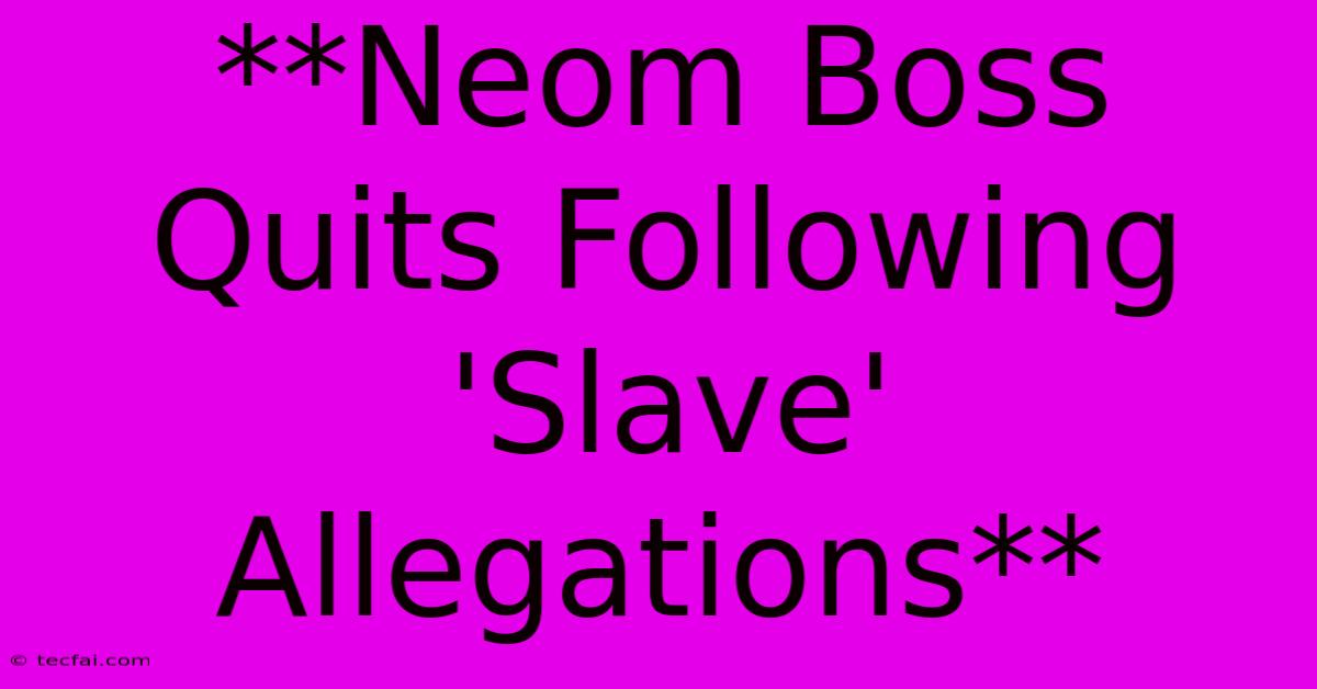 **Neom Boss Quits Following 'Slave' Allegations**