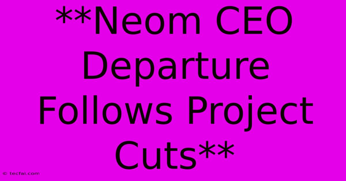 **Neom CEO Departure Follows Project Cuts** 