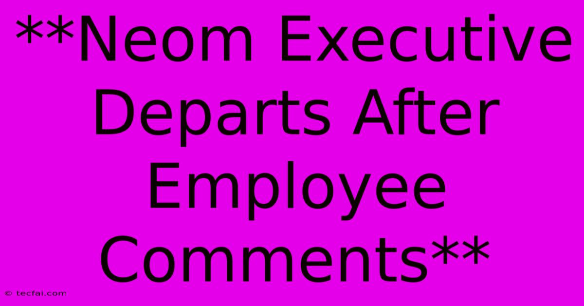 **Neom Executive Departs After Employee Comments**