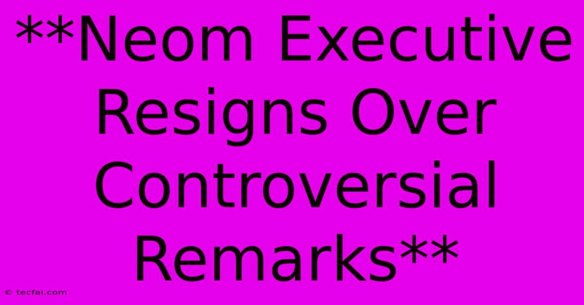 **Neom Executive Resigns Over Controversial Remarks** 