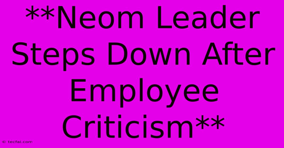 **Neom Leader Steps Down After Employee Criticism**