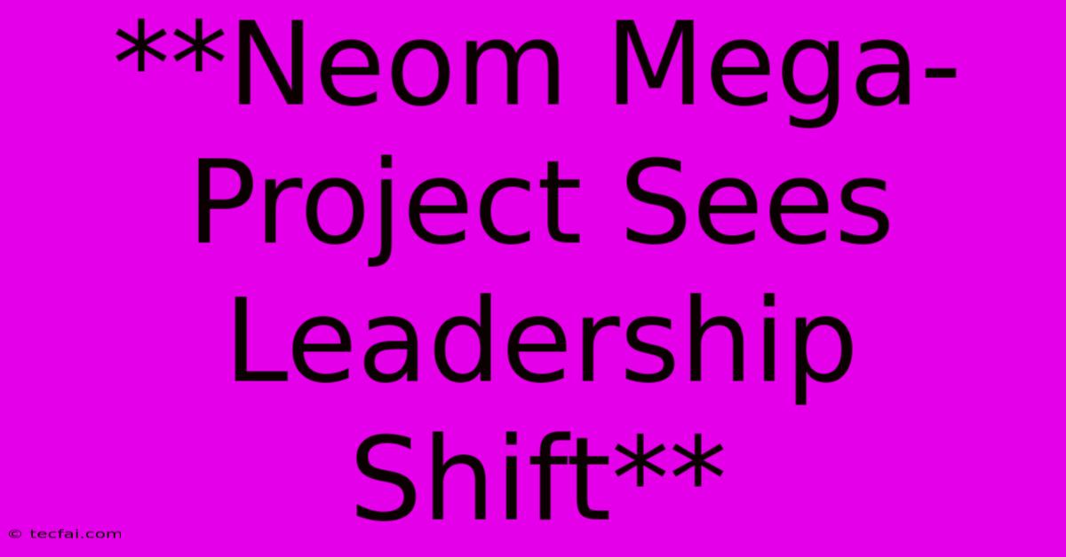 **Neom Mega-Project Sees Leadership Shift** 