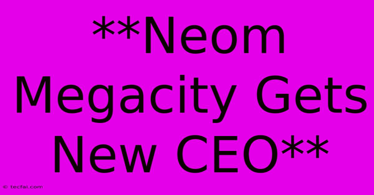 **Neom Megacity Gets New CEO**