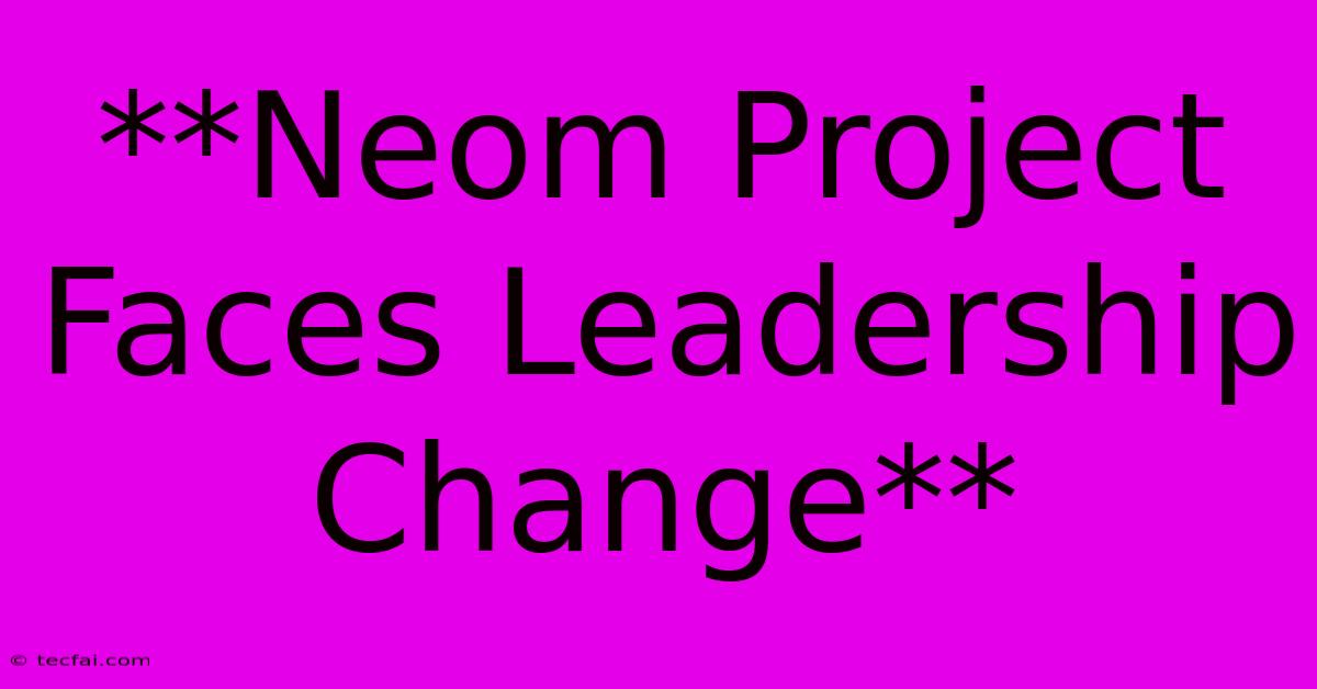 **Neom Project Faces Leadership Change** 