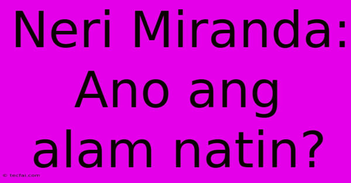 Neri Miranda: Ano Ang Alam Natin?