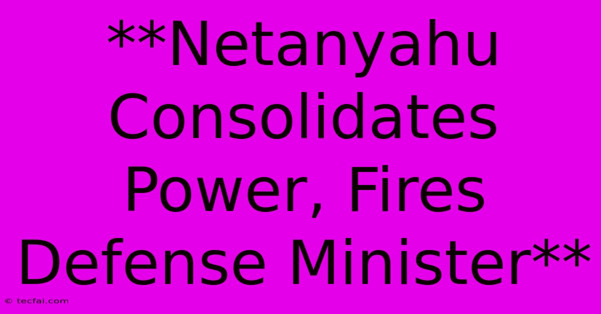 **Netanyahu Consolidates Power, Fires Defense Minister** 