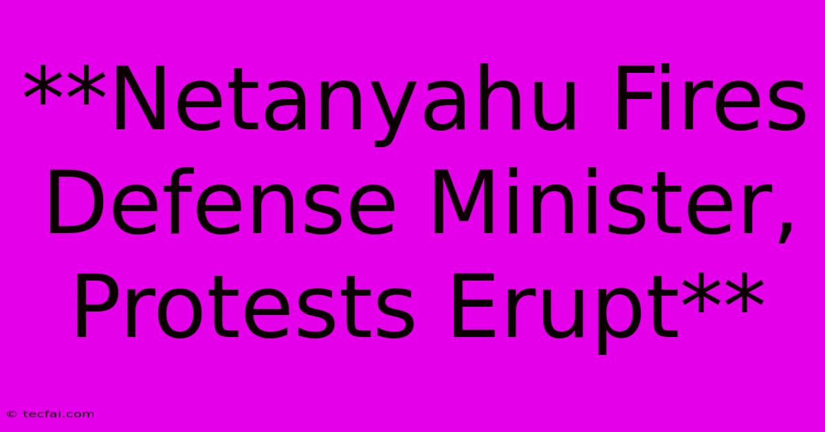 **Netanyahu Fires Defense Minister, Protests Erupt**