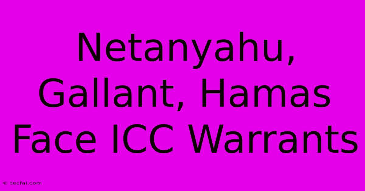 Netanyahu, Gallant, Hamas Face ICC Warrants