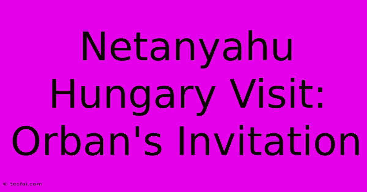 Netanyahu Hungary Visit: Orban's Invitation