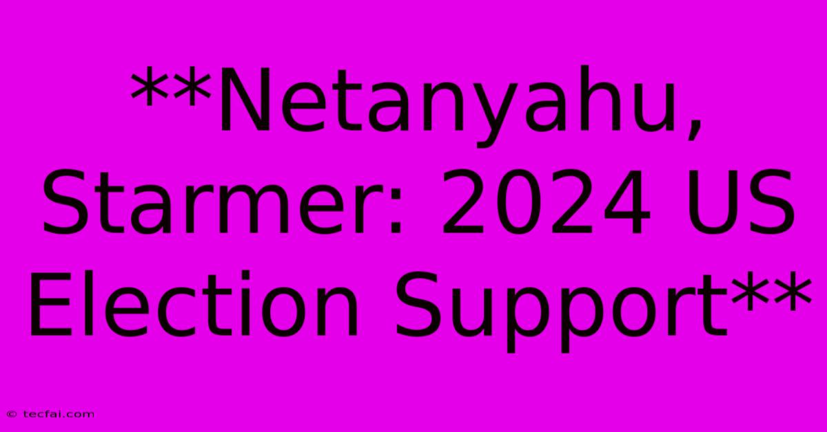 **Netanyahu, Starmer: 2024 US Election Support**