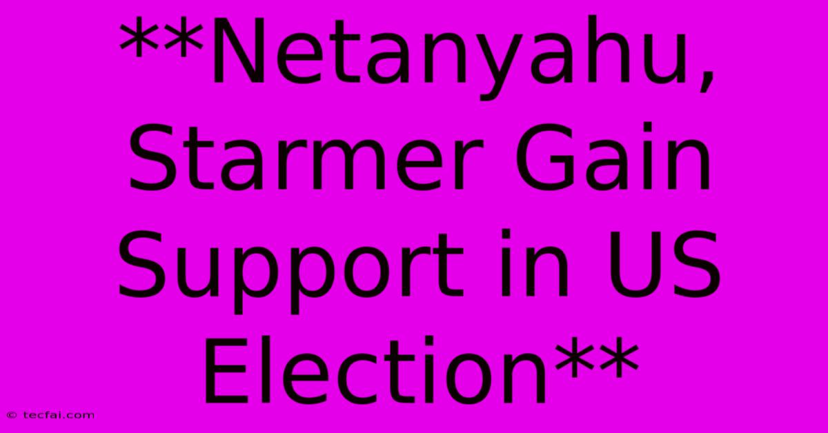 **Netanyahu, Starmer Gain Support In US Election**