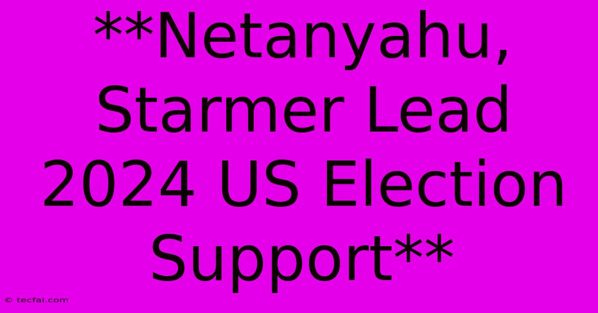 **Netanyahu, Starmer Lead 2024 US Election Support** 