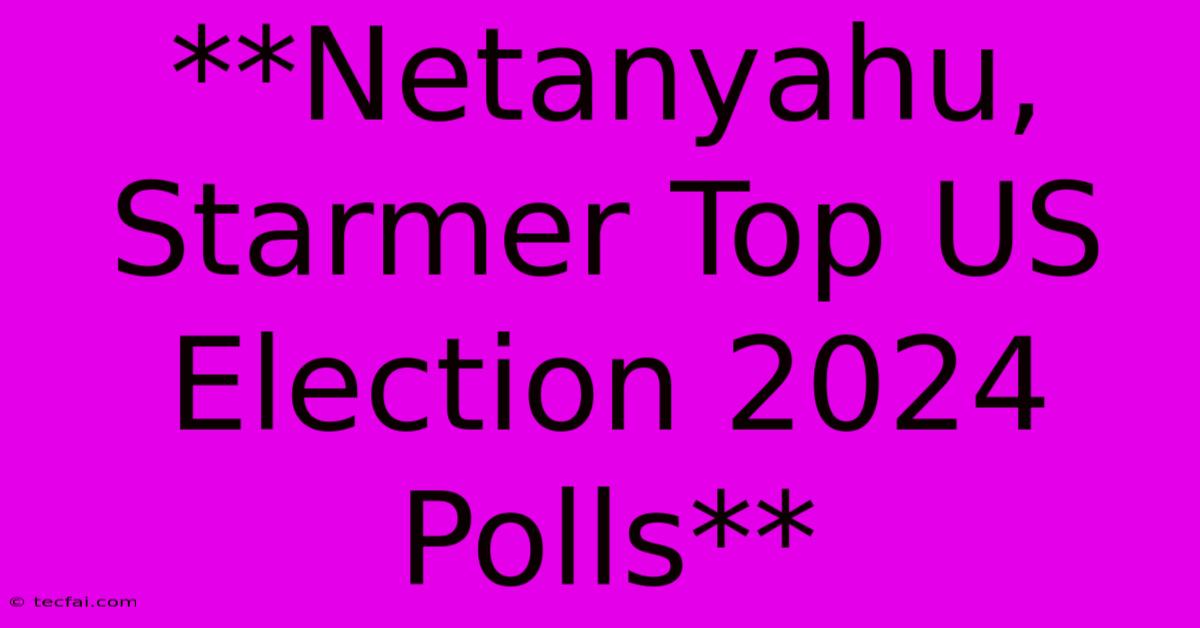 **Netanyahu, Starmer Top US Election 2024 Polls**