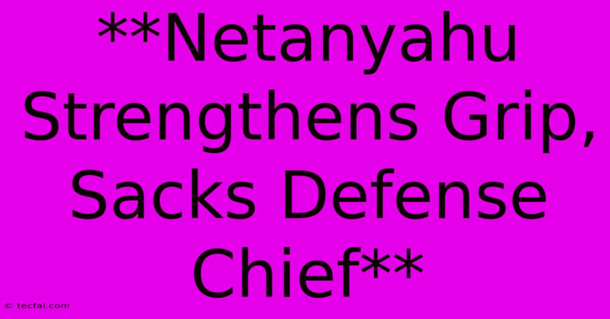 **Netanyahu Strengthens Grip, Sacks Defense Chief**