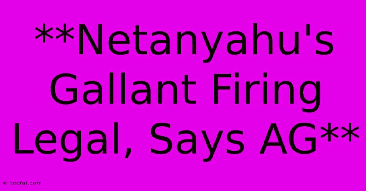 **Netanyahu's Gallant Firing Legal, Says AG**